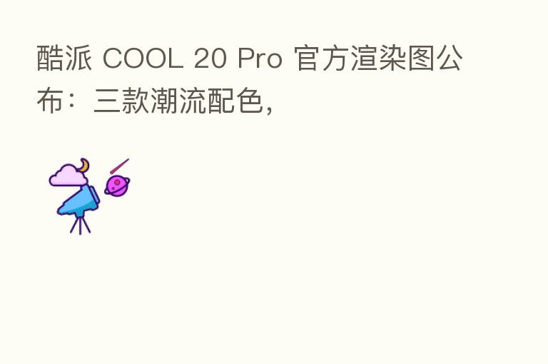 酷派 COOL 20 Pro 官方渲染图公布:三款潮流配色,