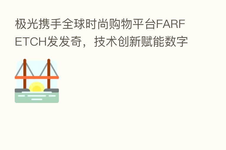 极光携手全球时尚购物平台FARFETCH发发奇，技术创新赋能数字化新零售