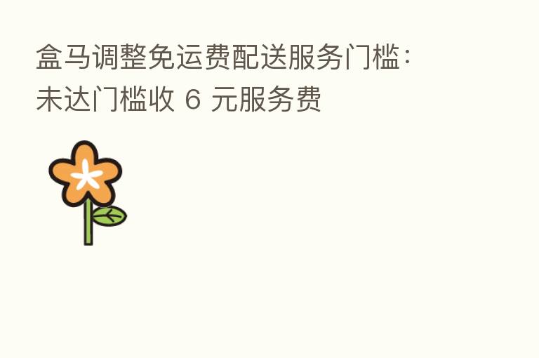 盒马调整免运费配送服务门槛：未达门槛收 6 元服务费
