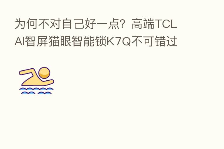 为何不对自己好一点？高端TCL AI智屏猫眼智能锁K7Q不可错过