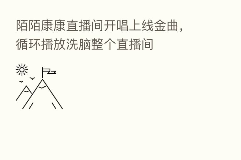 陌陌康康直播间开唱上线金曲，循环播放洗脑整个直播间