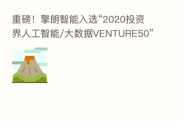 重磅！擎朗智能入选“2020投资界人工智能/大数据VENTURE50”