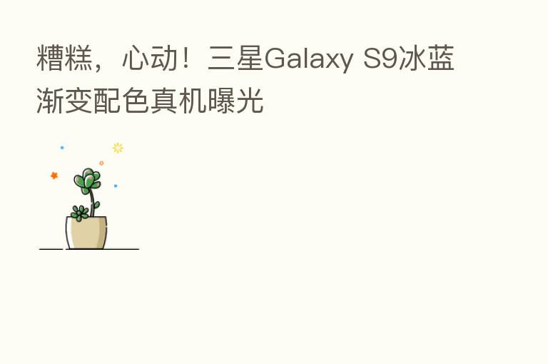 糟糕,心动!三星Galaxy S9冰蓝渐变配色真机曝光