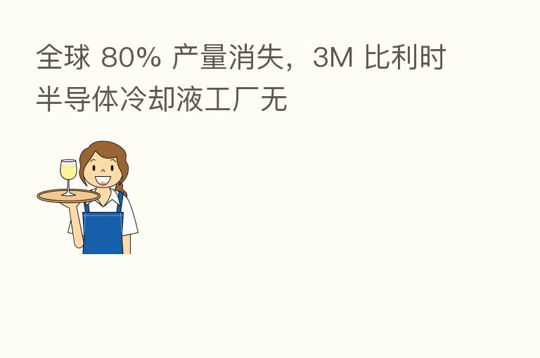 全球 80% 产量消失,3M 比利时半导体冷却液工厂无