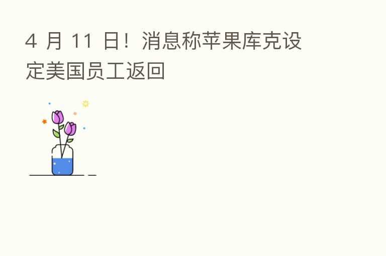 4 月 11 日!消息称苹果库克设定美国员工返回
