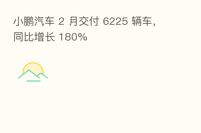 小鹏汽车 2 月交付 6225 辆车,同比增长 180%