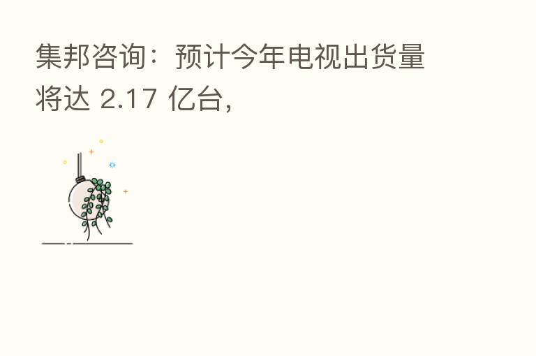 集邦咨询：预计今年电视出货量将达 2.17 亿台，