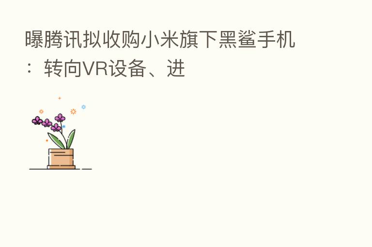 曝腾讯拟收购小米旗下黑鲨手机:转向VR设备、进