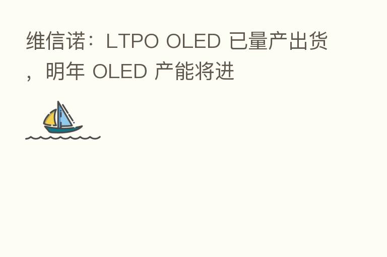 维信诺：LTPO OLED 已量产出货，明年 OLED 产能将进