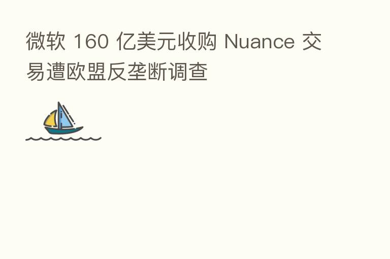 微软 160 亿美元收购 Nuance 交易遭欧盟反垄断调查