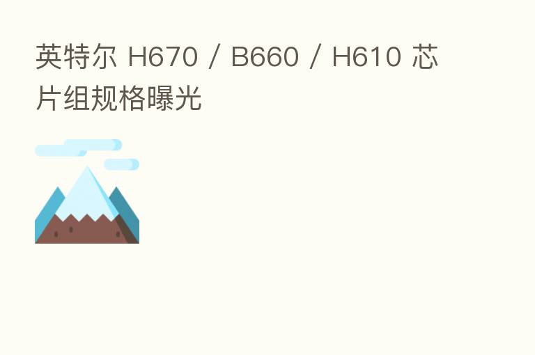 英特尔 H670 / B660 / H610 芯片组规格曝光