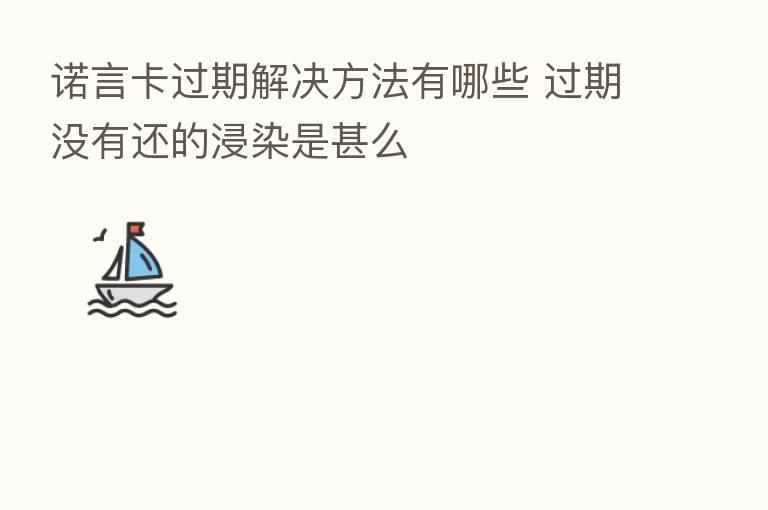 诺言卡过期解决方法有哪些 过期没有还的浸染是甚么