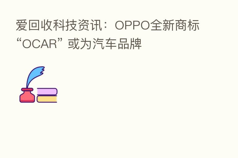 爱回收科技资讯:OPPO全新商标“OCAR” 或为汽车品牌