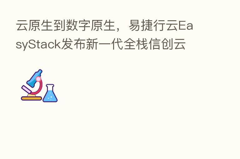 云原生到数字原生，易捷行云EasyStack发布新一代全栈信创云