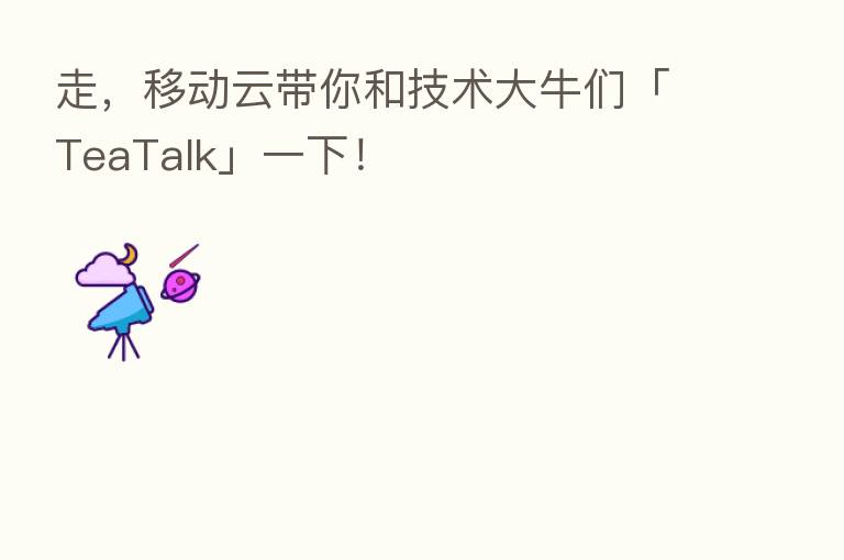 走,移动云带你和技术大牛们「TeaTalk」一下!