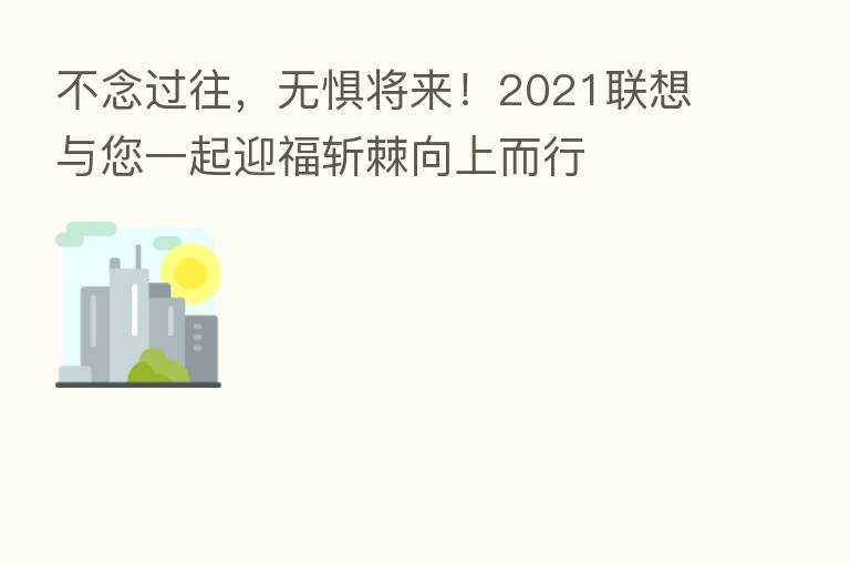 不念过往,无惧将来!2021联想与您一起迎福斩棘向上而行
