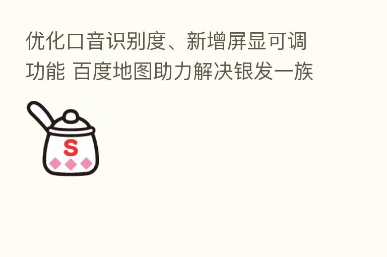 优化口音识别度、新增屏显可调功能 百度地图助力解决银发一族出行难点