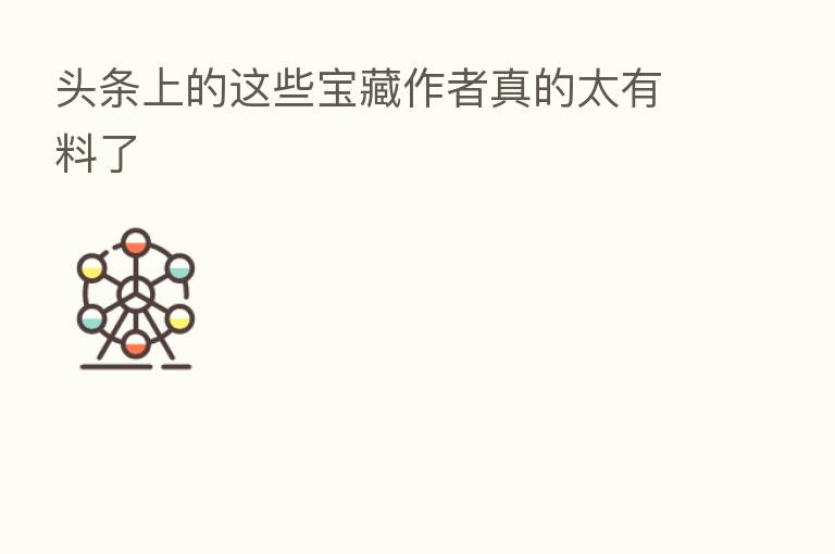 头条上的这些宝藏作者真的太有料了