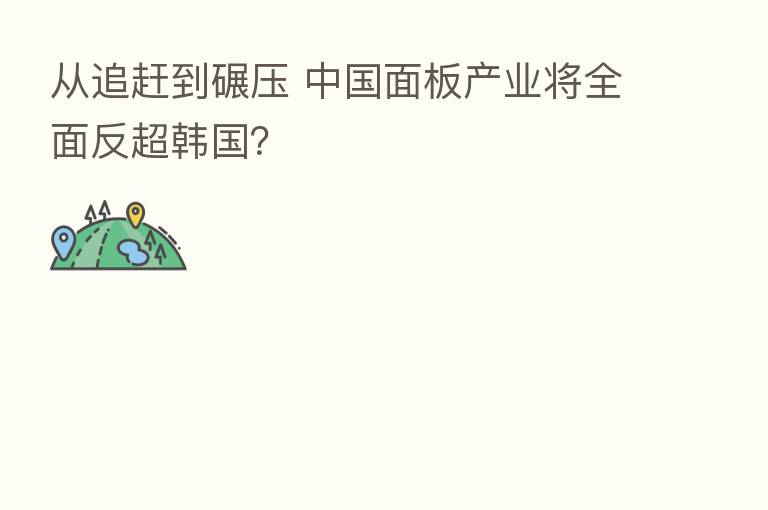 从追赶到碾压 中国面板产业将全面反超韩国?