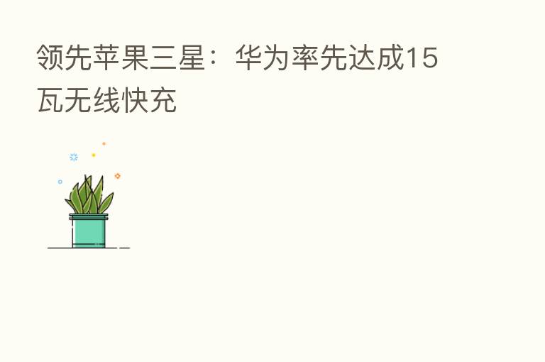 领先苹果三星:华为率先达成15瓦无线快充