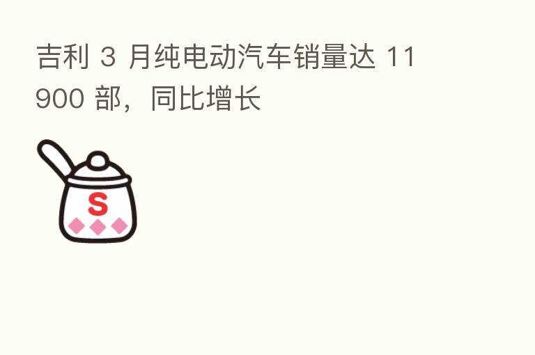 吉利 3 月纯电动汽车销量达 11900 部,同比增长