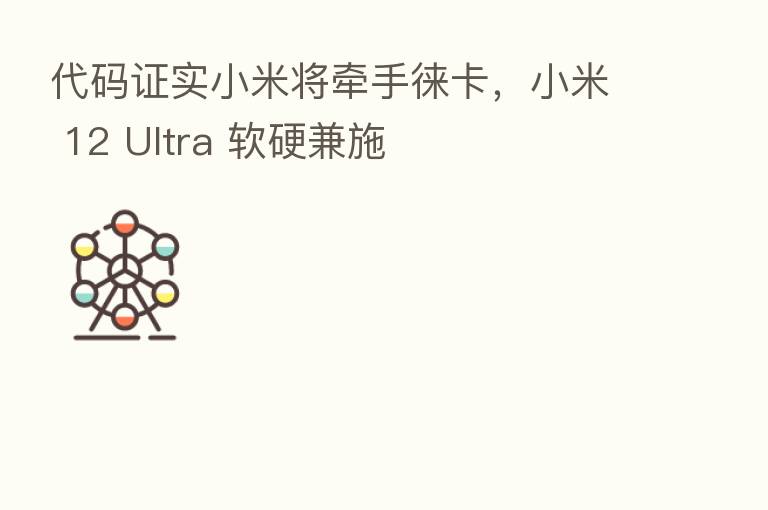 代码证实小米将牵手徕卡,小米 12 Ultra 软硬兼施