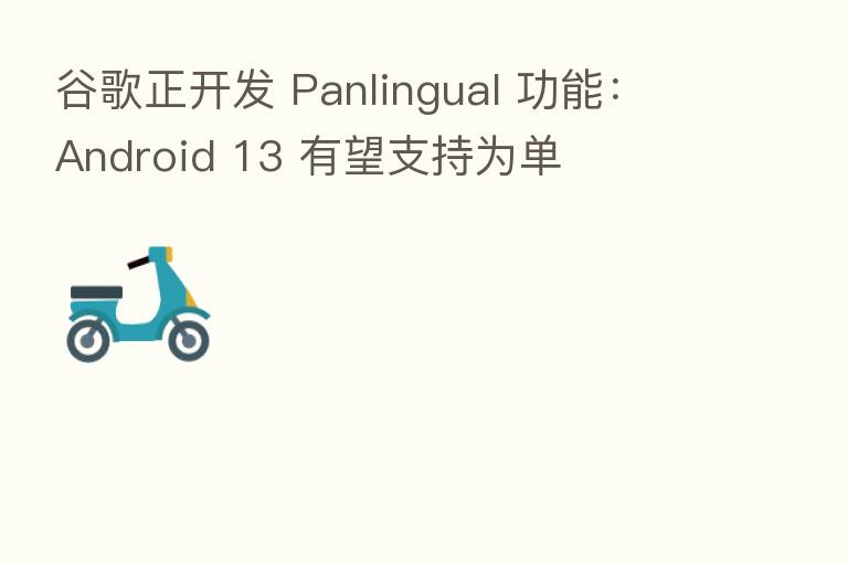 谷歌正开发 Panlingual 功能:Android 13 有望支持为单