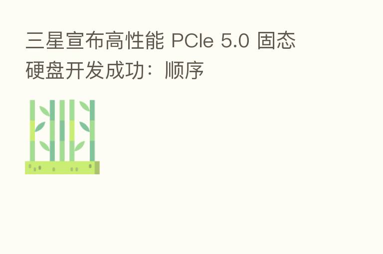 三星宣布高性能 PCIe 5.0 固态硬盘开发成功：顺序