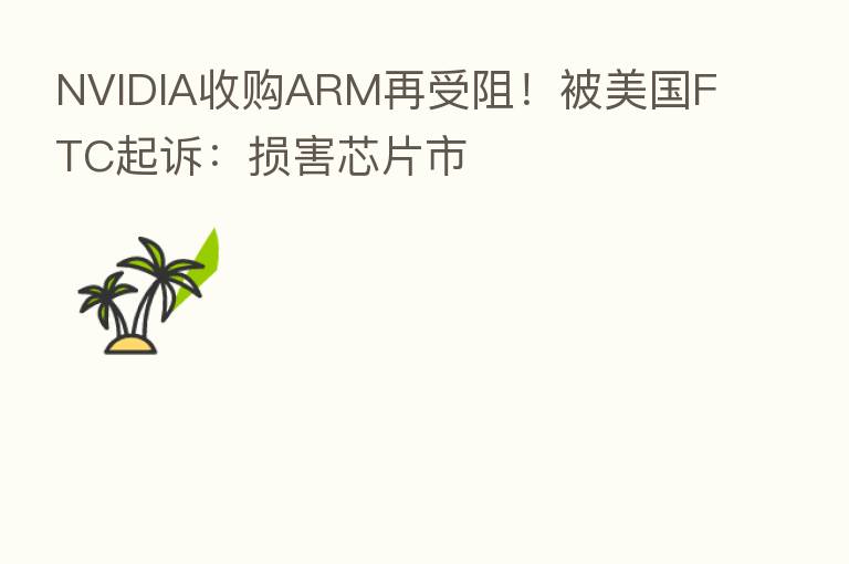 NVIDIA收购ARM再受阻！被美国FTC起诉：损害芯片市