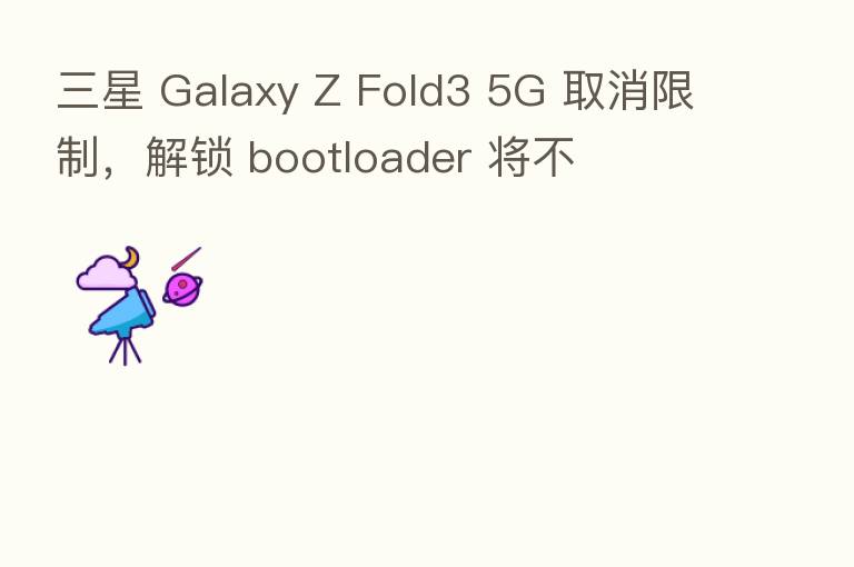 三星 Galaxy Z Fold3 5G 取消限制，解锁 bootloader 将不