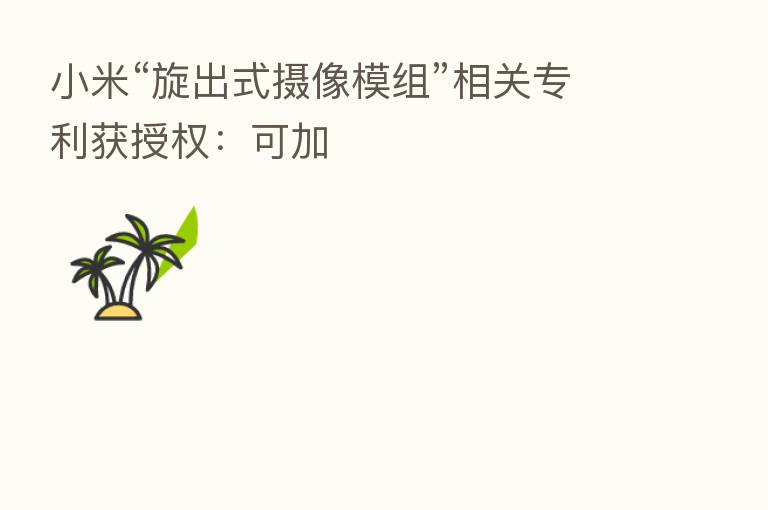 小米“旋出式摄像模组”相关专利获授权：可加