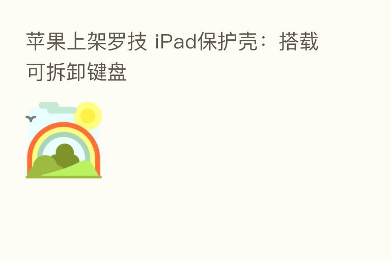 苹果上架罗技 iPad保护壳:搭载可拆卸键盘