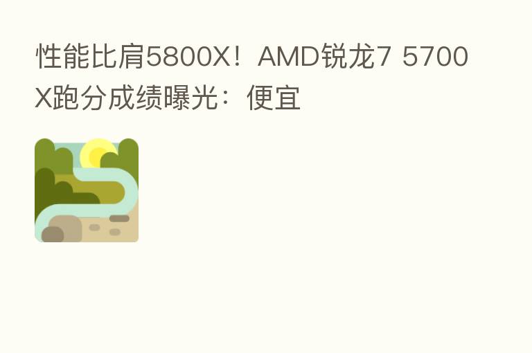 性能比肩5800X！AMD锐龙7 5700X跑分成绩曝光：便宜