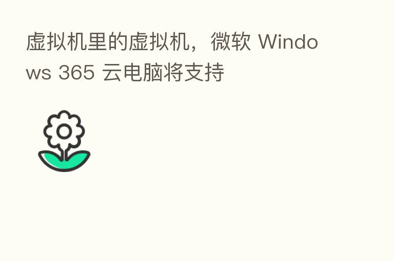 虚拟机里的虚拟机，微软 Windows 365 云电脑将支持