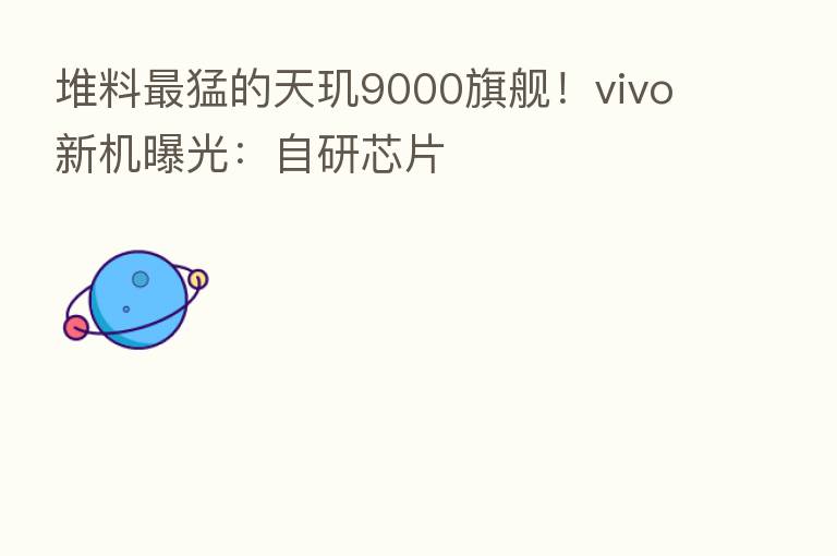 堆料 猛的天玑9000旗舰!vivo新机曝光:自研芯片