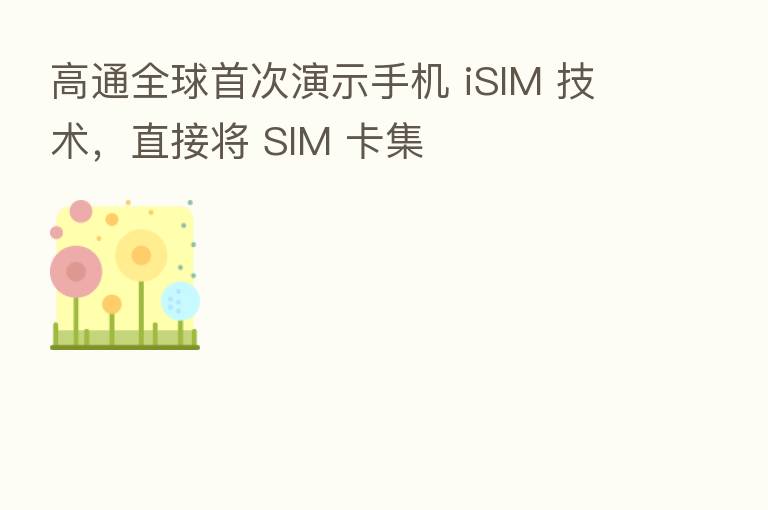 高通全球首次演示手机 iSIM 技术，直接将 SIM 卡集