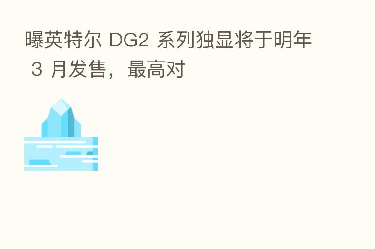 曝英特尔 DG2 系列独显将于明年 3 月发售，   高对