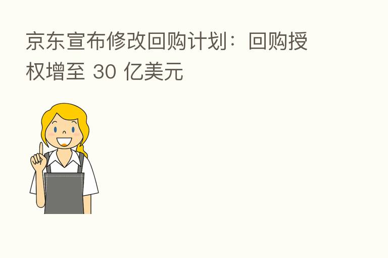 京东宣布修改回购计划：回购授权增至 30 亿美元