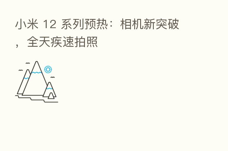 小米 12 系列预热：相机新突破，全天疾速拍照