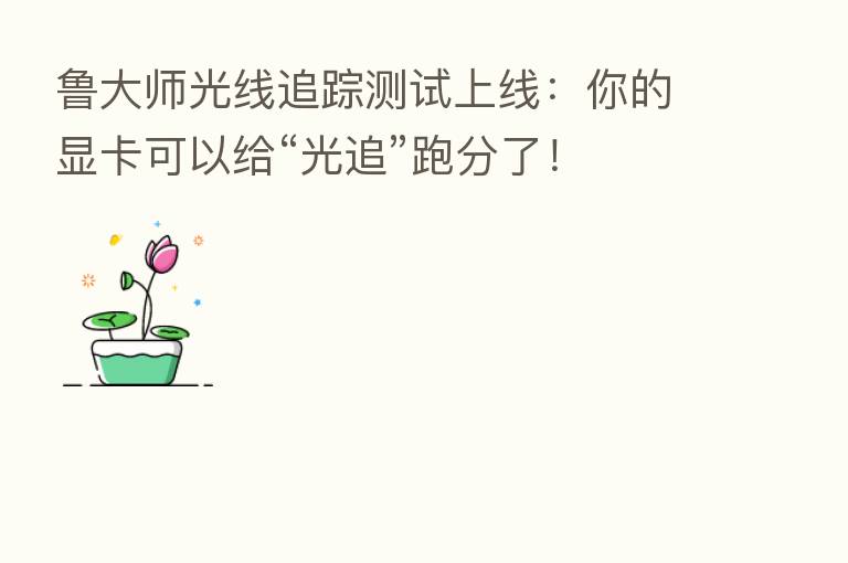 鲁大师光线追踪测试上线：你的显卡可以给“光追”跑分了！