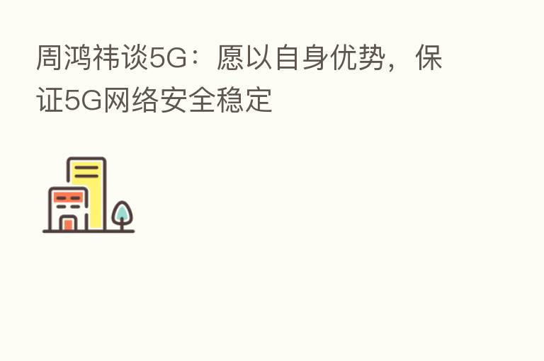 周鸿祎谈5G:愿以自身优势,保证5G网络安全稳定