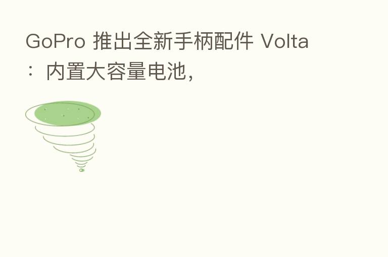 GoPro 推出全新手柄配件 Volta：内置大容量电池，