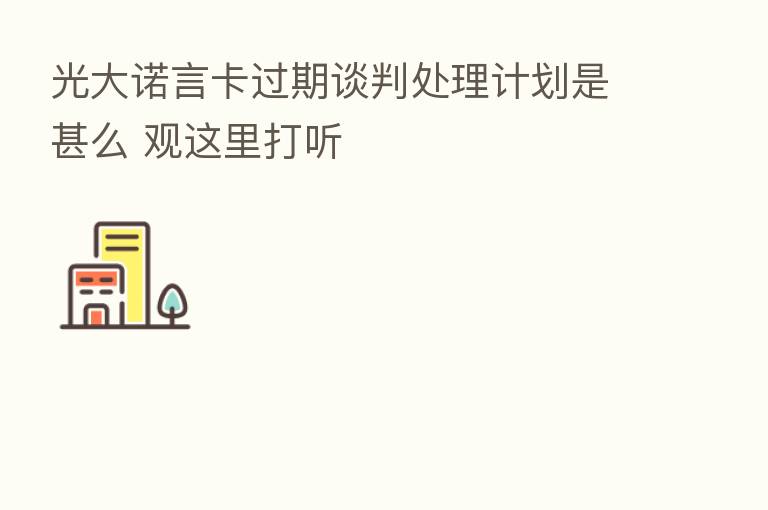 光大诺言卡过期谈判处理计划是甚么 观这里打听