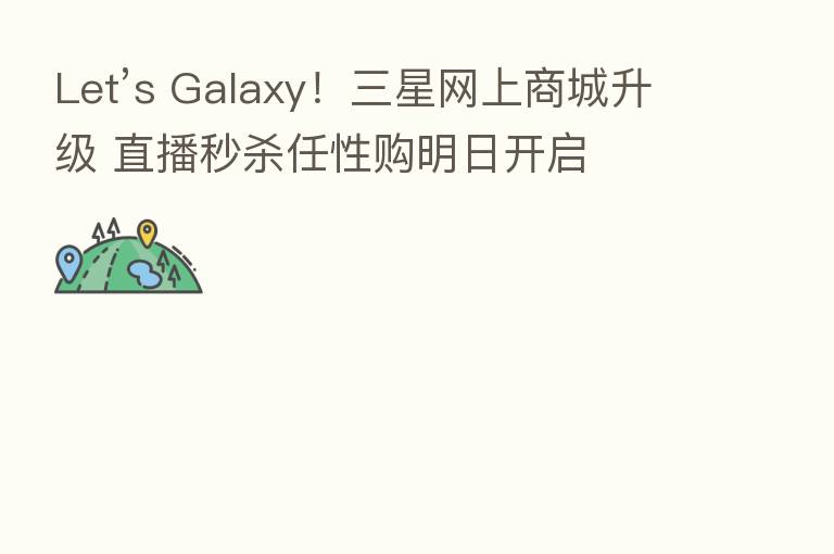 Let’s Galaxy！三星网上商城升级 直播秒   任性购明日开启