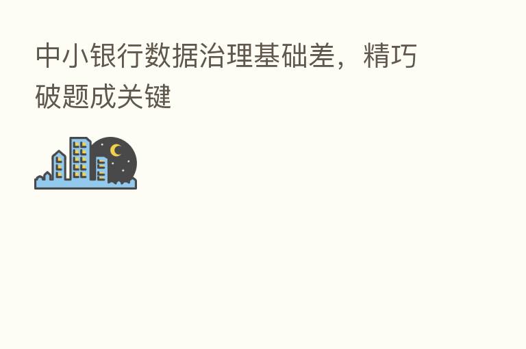 中小银行数据治理基础差，精巧破题成关键