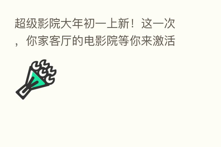 超级影院大年初一上新!这一次,你家客厅的电影院等你来激活