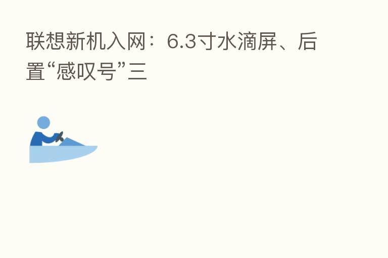 联想新机入网:6.3寸水滴屏、后置“感叹号”三
