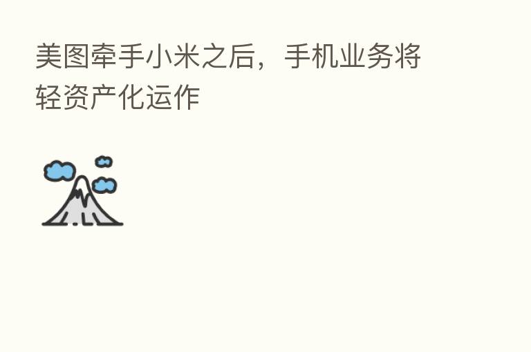 美图牵手小米之后，手机业务将轻资产化运作