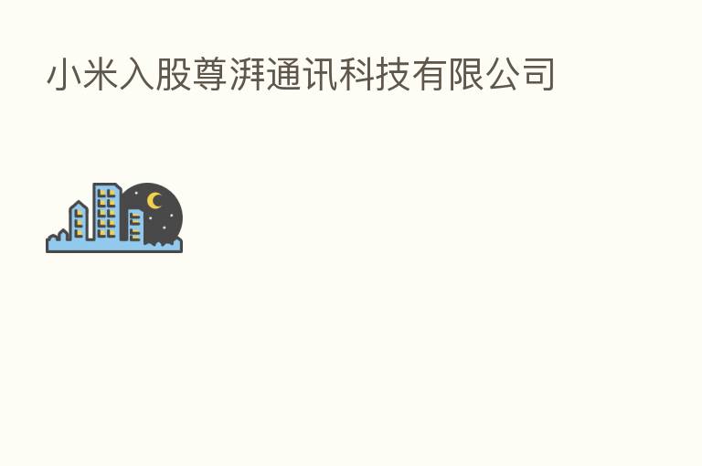 小米入股尊湃通讯科技有限公司