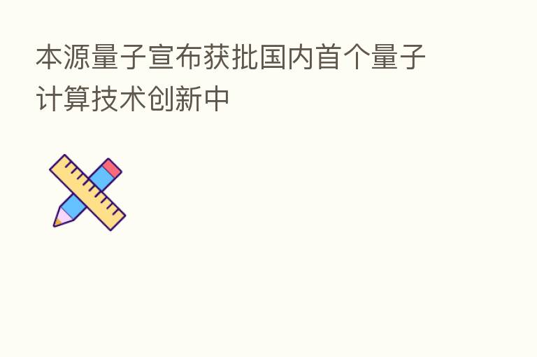 本源量子宣布获批国内首个量子计算技术创新中